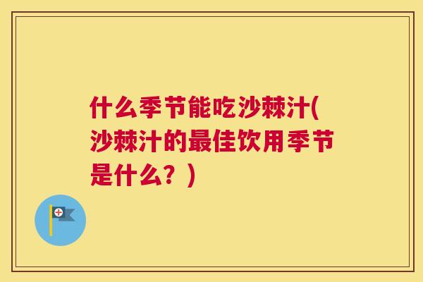什么季节能吃沙棘汁(沙棘汁的最佳饮用季节是什么?)
