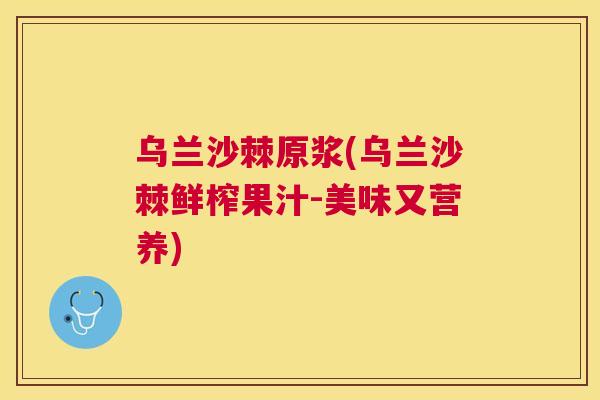 乌兰沙棘原浆(乌兰沙棘鲜榨果汁-美味又营养)
