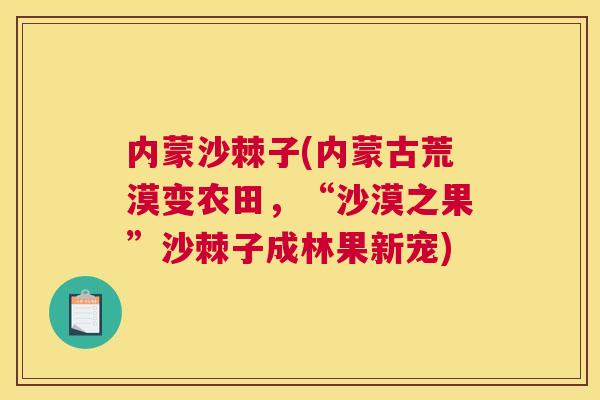内蒙沙棘子(内蒙古荒漠变农田，“沙漠之果”沙棘子成林果新宠)