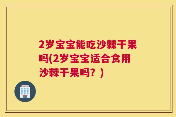 2岁宝宝能吃沙棘干果吗(2岁宝宝适合食用沙棘干果吗？)