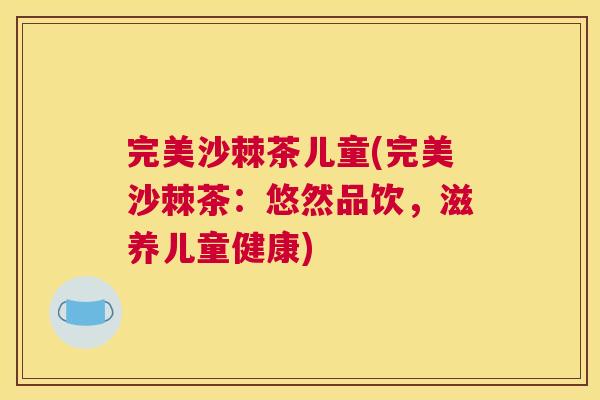 完美沙棘茶儿童(完美沙棘茶:悠然品饮,滋养儿童健康) 完美沙棘茶儿童(完美沙棘茶:悠然品饮,滋养儿童健康)