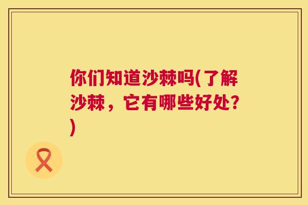 你们知道沙棘吗(了解沙棘,它有哪些好处?) 你们知道沙棘吗(了解沙棘,它有哪些好处?)