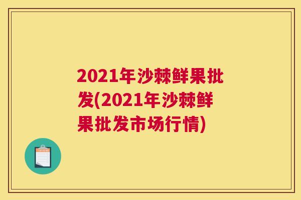 2021年沙棘鲜果批发(2021年沙棘鲜果批发市场行情)