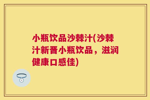 小瓶饮品沙棘汁(沙棘汁新晋小瓶饮品，滋润健康口感佳)