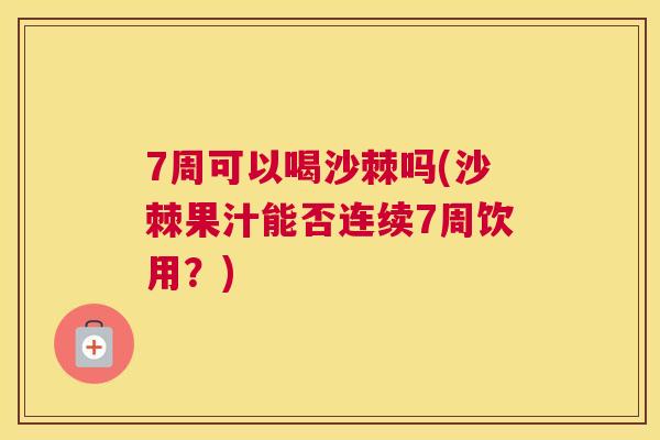7周可以喝沙棘吗(沙棘果汁能否连续7周饮用?)