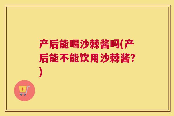 产后能喝沙棘酱吗(产后能不能饮用沙棘酱?)