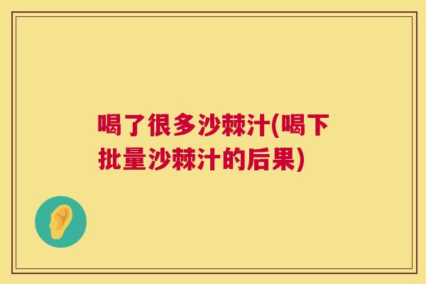 喝了很多沙棘汁(喝下批量沙棘汁的后果)