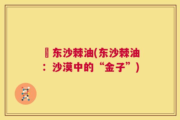 尓东沙棘油(东沙棘油：沙漠中的“金子”)