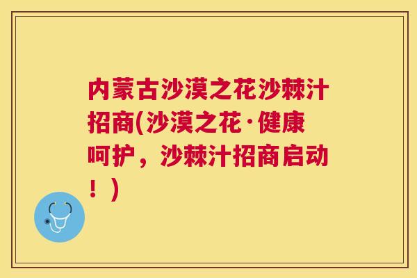 内蒙古沙漠之花沙棘汁招商(沙漠之花·健康呵护，沙棘汁招商启动！)