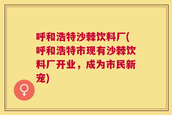 呼和浩特沙棘饮料厂(呼和浩特市现有沙棘饮料厂开业，成为市民新宠)