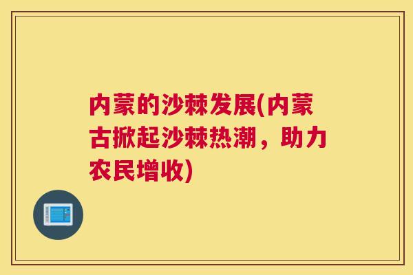 内蒙的沙棘发展(内蒙古掀起沙棘热潮,助力农民增收)