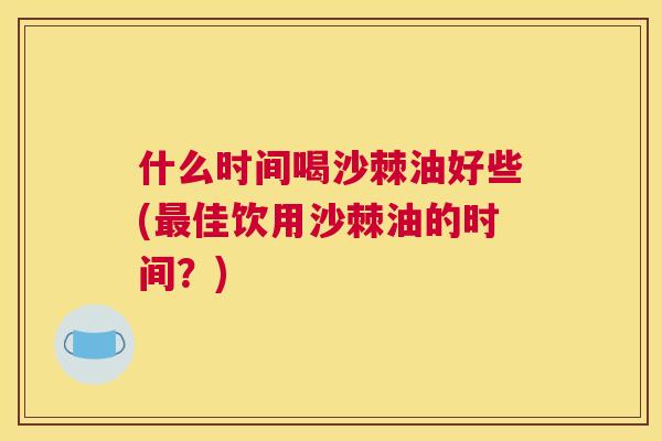 什么时间喝沙棘油好些(最佳饮用沙棘油的时间?)