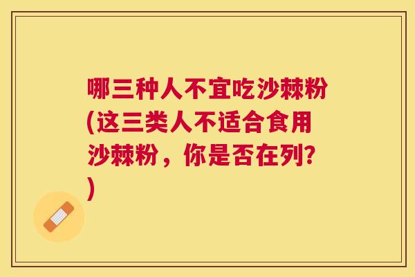 哪三种人不宜吃沙棘粉(这三类人不适合食用沙棘粉，你是否在列？)