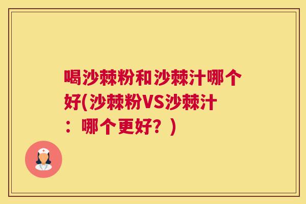 喝沙棘粉和沙棘汁哪个好(沙棘粉VS沙棘汁：哪个更好？)