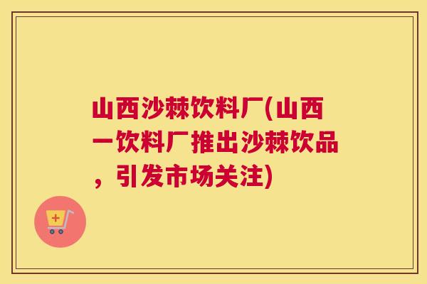 山西沙棘饮料厂(山西一饮料厂推出沙棘饮品，引发市场关注)