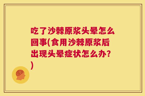 吃了沙棘原浆头晕怎么回事(食用沙棘原浆后出现头晕症状怎么办？)