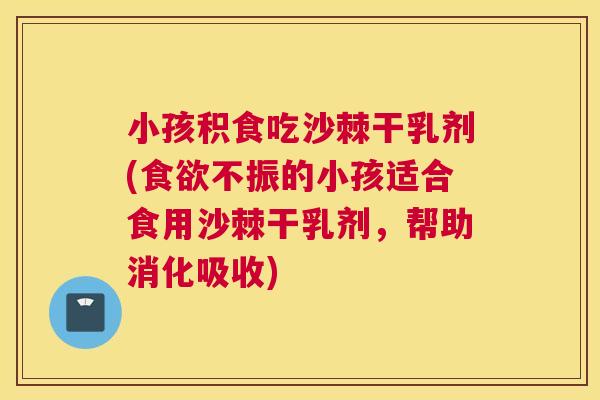 小孩积食吃沙棘干乳剂(不振的小孩适合食用沙棘干乳剂，帮助消化吸收)