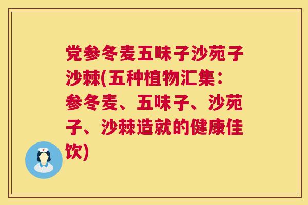 党参冬麦五味子沙苑子沙棘(五种植物汇集:参冬麦、五味子、沙苑子、沙棘造就的健康佳饮) 党参冬麦五味子沙苑子沙棘(五种植物汇集:参冬麦、五味子、沙苑子、沙棘造就的健康佳饮)