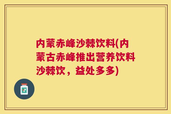 内蒙赤峰沙棘饮料(内蒙古赤峰推出营养饮料沙棘饮,益处多多) 内蒙赤峰沙棘饮料(内蒙古赤峰推出营养饮料沙棘饮,益处多多)