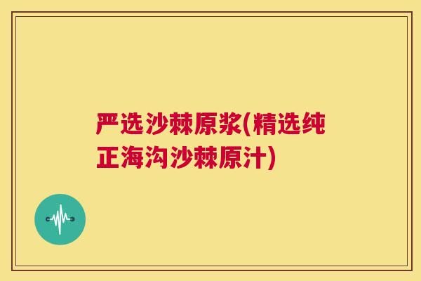 严选沙棘原浆(精选纯正海沟沙棘原汁)