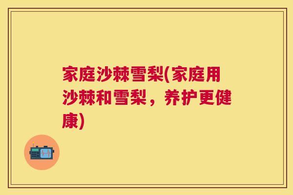 家庭沙棘雪梨(家庭用沙棘和雪梨，养护更健康)