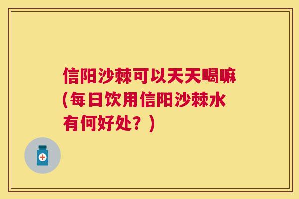 信阳沙棘可以天天喝嘛(每日饮用信阳沙棘水有何好处？)