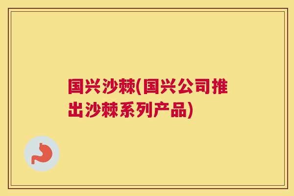 国兴沙棘(国兴公司推出沙棘系列产品)
