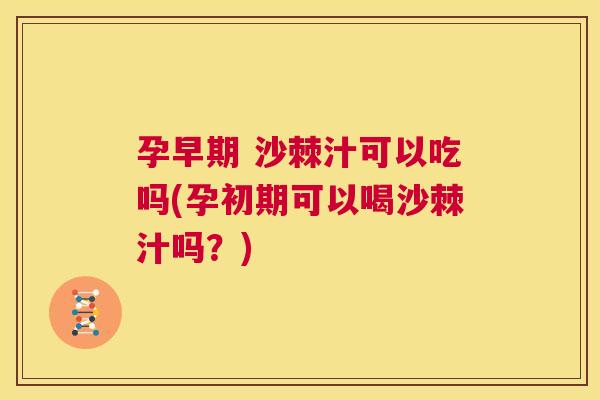 孕早期 沙棘汁可以吃吗(孕初期可以喝沙棘汁吗？)