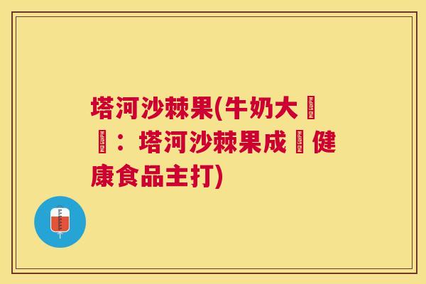 塔河沙棘果(牛奶大躍進：塔河沙棘果成為健康食品主打)
