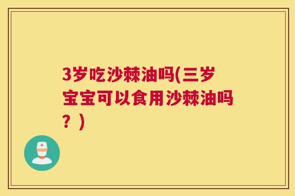 3岁吃沙棘油吗(三岁宝宝可以食用沙棘油吗?)