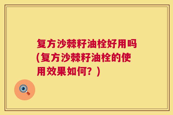 复方沙棘籽油栓好用吗(复方沙棘籽油栓的使用效果如何？)