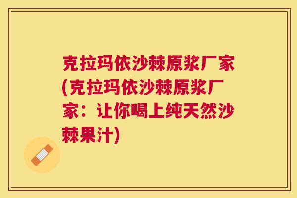 克拉玛依沙棘原浆厂家(克拉玛依沙棘原浆厂家：让你喝上纯天然沙棘果汁)