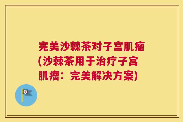 完美沙棘茶对子宫肌瘤(沙棘茶用于治疗子宫肌瘤：完美解决方案)