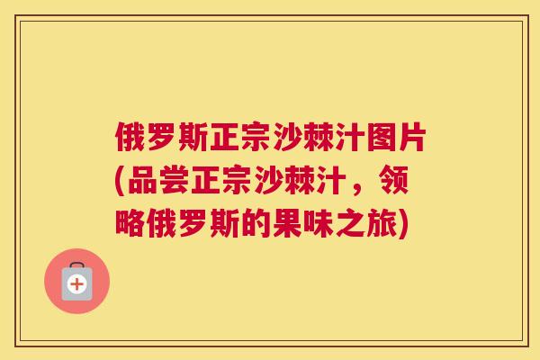 俄罗斯正宗沙棘汁图片(品尝正宗沙棘汁,领略俄罗斯的果味之旅)