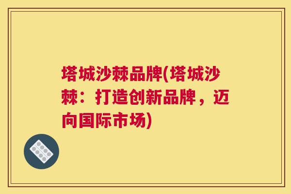 塔城沙棘品牌(塔城沙棘:打造创新品牌,迈向国际市场) 塔城沙棘品牌(塔城沙棘:打造创新品牌,迈向国际市场)