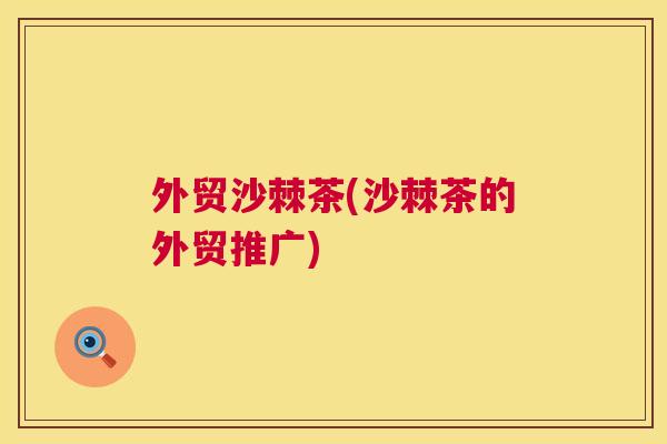 外贸沙棘茶(沙棘茶的外贸推广) 外贸沙棘茶(沙棘茶的外贸推广)