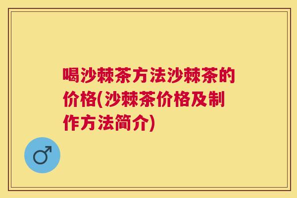喝沙棘茶方法沙棘茶的价格(沙棘茶价格及制作方法简介)