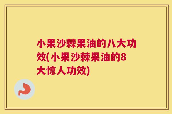 小果沙棘果油的八大功效(小果沙棘果油的8大惊人功效)