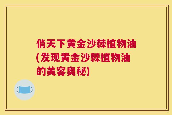 俏天下黄金沙棘植物油(发现黄金沙棘植物油的美容奥秘)