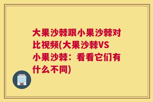 大果沙棘跟小果沙棘对比视频(大果沙棘VS小果沙棘：看看它们有什么不同)