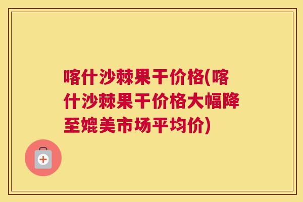 喀什沙棘果干价格(喀什沙棘果干价格大幅降至媲美市场平均价)