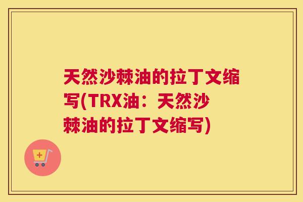 天然沙棘油的拉丁文缩写(TRX油：天然沙棘油的拉丁文缩写)