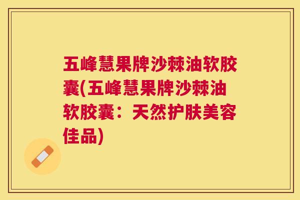 五峰慧果牌沙棘油软胶囊(五峰慧果牌沙棘油软胶囊:天然护肤美容佳品)