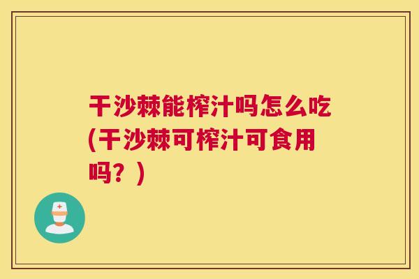干沙棘能榨汁吗怎么吃(干沙棘可榨汁可食用吗？)