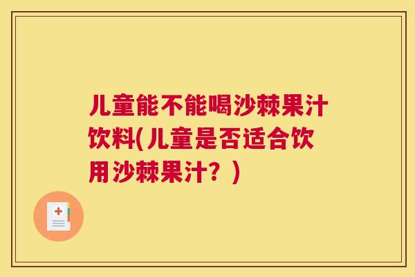 儿童能不能喝沙棘果汁饮料(儿童是否适合饮用沙棘果汁?)