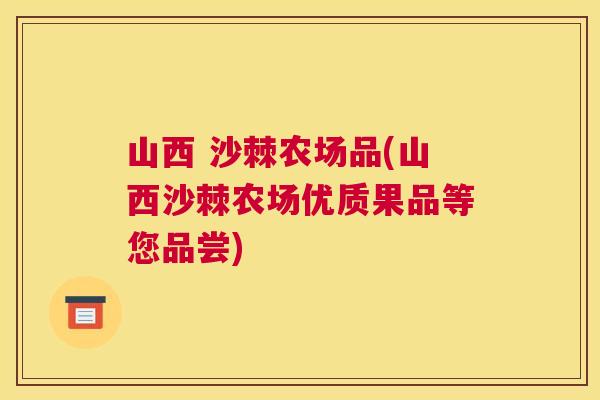 山西 沙棘农场品(山西沙棘农场优质果品等您品尝)