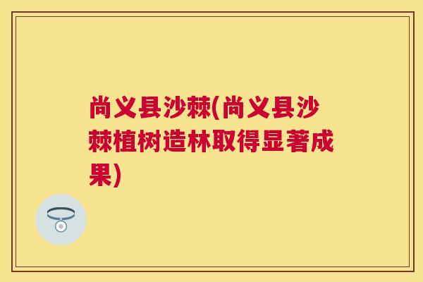 尚义县沙棘(尚义县沙棘植树造林取得显著成果)