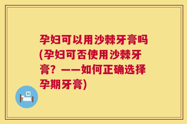 孕妇可以用沙棘牙膏吗(孕妇可否使用沙棘牙膏？——如何正确选择孕期牙膏)