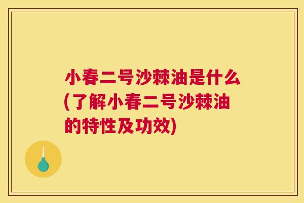 小春二号沙棘油是什么(了解小春二号沙棘油的特性及功效)
