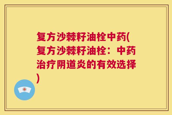 复方沙棘籽油栓中药(复方沙棘籽油栓：中药治疗阴道炎的有效选择)